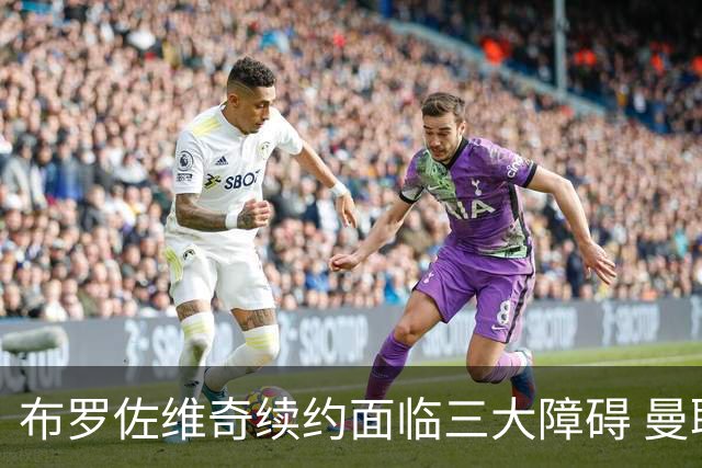 布罗佐维奇续约面临三大障碍 曼联巴黎正在关注他