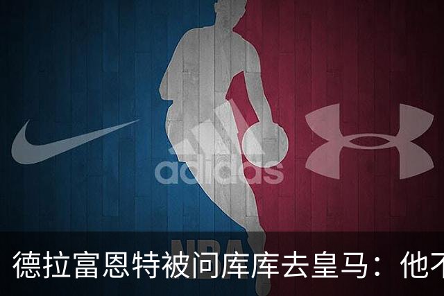 德拉富恩特被问库库去皇马：他不会因此分心 若他满意那我也一样